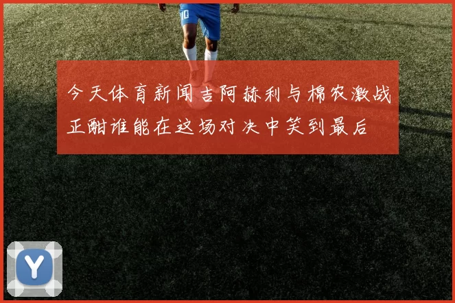 今天体育新闻吉阿赫利与棉农激战正酣谁能在这场对决中笑到最后