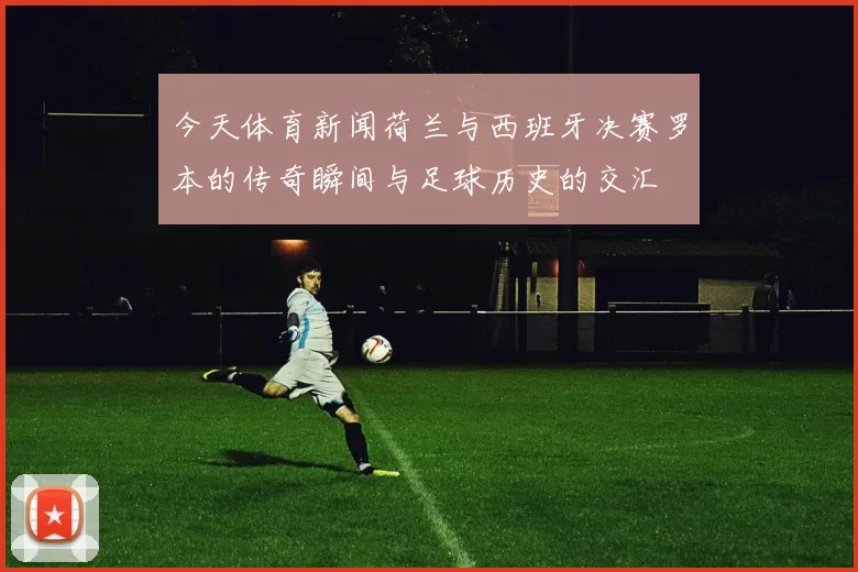 今天体育新闻荷兰与西班牙决赛罗本的传奇瞬间与足球历史的交汇