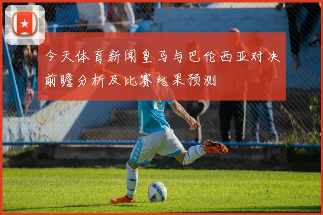 今天体育新闻皇马与巴伦西亚对决前瞻分析及比赛结果预测