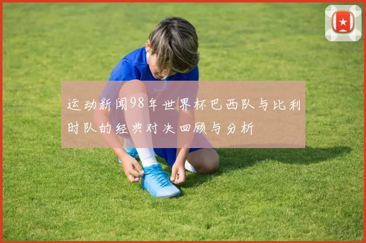 运动新闻98年世界杯巴西队与比利时队的经典对决回顾与分析