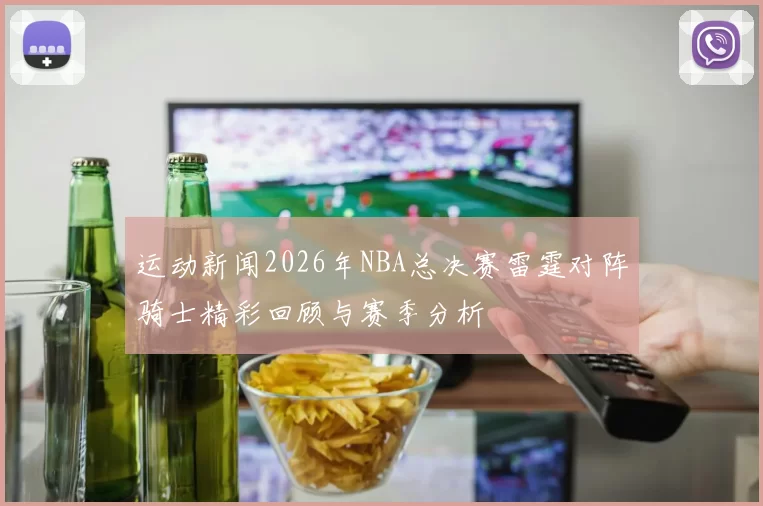 运动新闻2026年NBA总决赛雷霆对阵骑士精彩回顾与赛季分析
