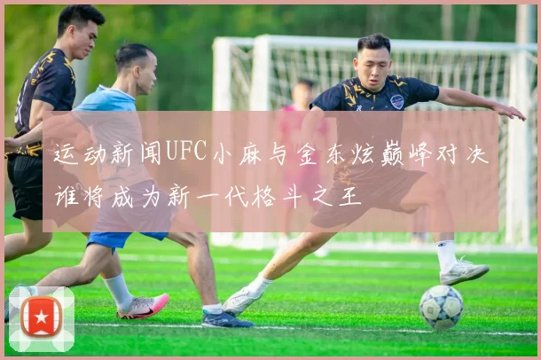 运动新闻UFC小麻与金东炫巅峰对决谁将成为新一代格斗之王