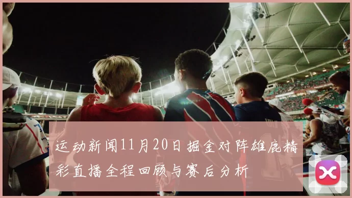 运动新闻11月20日掘金对阵雄鹿精彩直播全程回顾与赛后分析