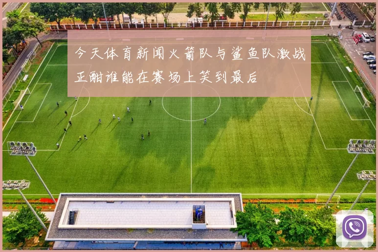 今天体育新闻火箭队与鲨鱼队激战正酣谁能在赛场上笑到最后