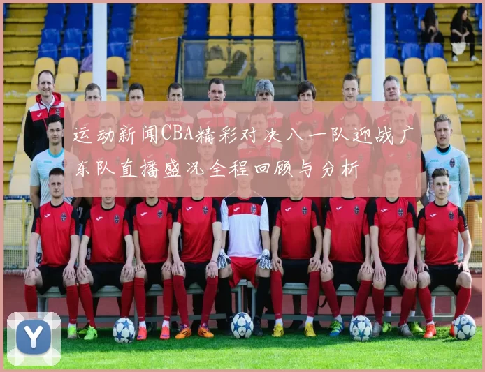 运动新闻CBA精彩对决八一队迎战广东队直播盛况全程回顾与分析