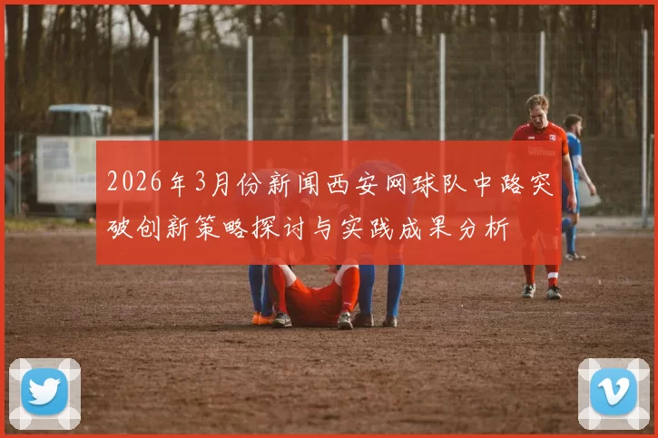 2026年3月份新闻西安网球队中路突破创新策略探讨与实践成果分析
